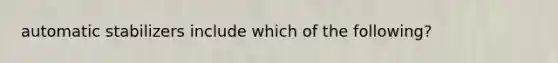 automatic stabilizers include which of the following?