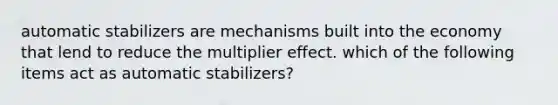 automatic stabilizers are mechanisms built into the economy that lend to reduce the multiplier effect. which of the following items act as automatic stabilizers?