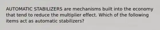 AUTOMATIC STABILIZERS are mechanisms built into the economy that tend to reduce the multiplier effect. Which of the following items act as automatic​ stabilizers?