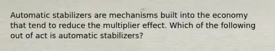 Automatic stabilizers are mechanisms built into the economy that tend to reduce the multiplier effect. Which of the following out of act is automatic stabilizers?