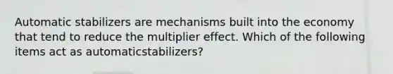 Automatic stabilizers are mechanisms built into the economy that tend to reduce the multiplier effect. Which of the following items act as automatic​stabilizers?