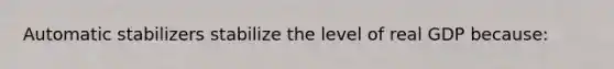 Automatic stabilizers stabilize the level of real GDP because: