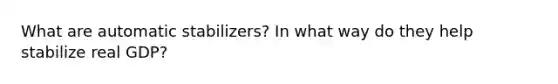 What are automatic stabilizers? In what way do they help stabilize real GDP?