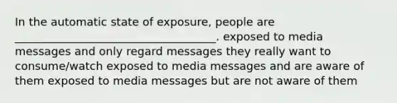 In the automatic state of exposure, people are ____________________________________. exposed to media messages and only regard messages they really want to consume/watch exposed to media messages and are aware of them exposed to media messages but are not aware of them