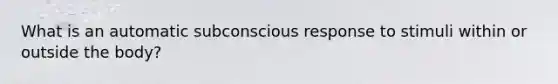 What is an automatic subconscious response to stimuli within or outside the body?