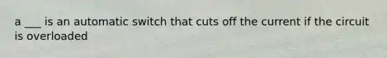 a ___ is an automatic switch that cuts off the current if the circuit is overloaded