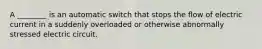 A ________ is an automatic switch that stops the flow of electric current in a suddenly overloaded or otherwise abnormally stressed electric circuit.