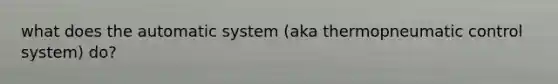 what does the automatic system (aka thermopneumatic control system) do?