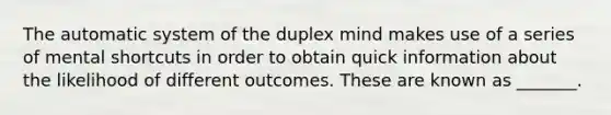 The automatic system of the duplex mind makes use of a series of mental shortcuts in order to obtain quick information about the likelihood of different outcomes. These are known as _______.