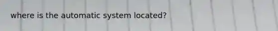 where is the automatic system located?