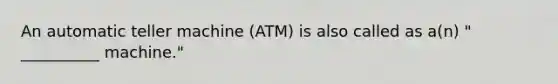 An automatic teller machine (ATM) is also called as a(n) " __________ machine."