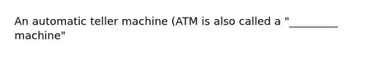 An automatic teller machine (ATM is also called a "_________ machine"