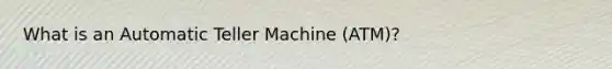 What is an Automatic Teller Machine (ATM)?