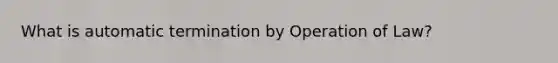 What is automatic termination by Operation of Law?