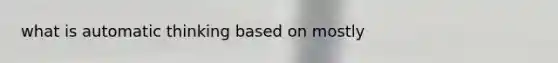 what is automatic thinking based on mostly