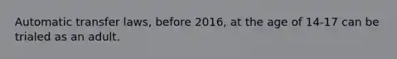 Automatic transfer laws, before 2016, at the age of 14-17 can be trialed as an adult.