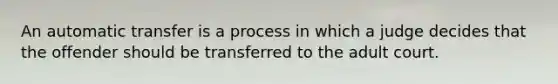 An automatic transfer is a process in which a judge decides that the offender should be transferred to the adult court.