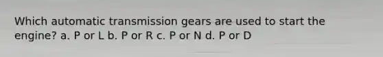 Which automatic transmission gears are used to start the engine? a. P or L b. P or R c. P or N d. P or D