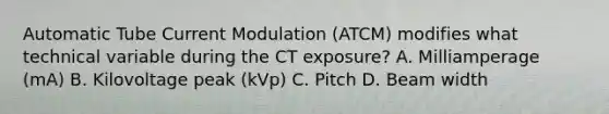 Automatic Tube Current Modulation (ATCM) modifies what technical variable during the CT exposure? A. Milliamperage (mA) B. Kilovoltage peak (kVp) C. Pitch D. Beam width