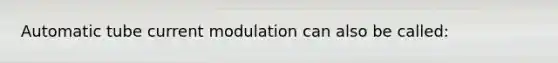 Automatic tube current modulation can also be called: