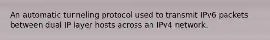 An automatic tunneling protocol used to transmit IPv6 packets between dual IP layer hosts across an IPv4 network.