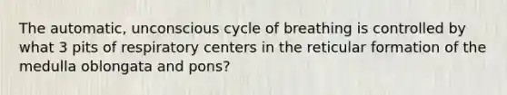 The automatic, unconscious cycle of breathing is controlled by what 3 pits of respiratory centers in the reticular formation of the medulla oblongata and pons?