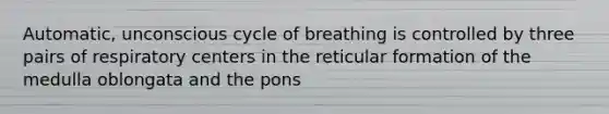 Automatic, unconscious cycle of breathing is controlled by three pairs of respiratory centers in the reticular formation of the medulla oblongata and the pons