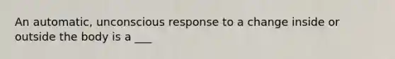 An automatic, unconscious response to a change inside or outside the body is a ___