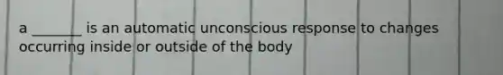 a _______ is an automatic unconscious response to changes occurring inside or outside of the body