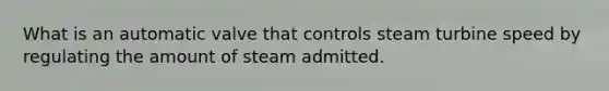 What is an automatic valve that controls steam turbine speed by regulating the amount of steam admitted.