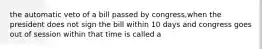 the automatic veto of a bill passed by congress,when the president does not sign the bill within 10 days and congress goes out of session within that time is called a