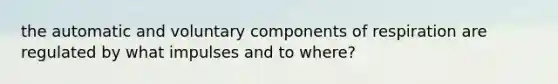 the automatic and voluntary components of respiration are regulated by what impulses and to where?