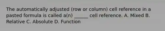 The automatically adjusted (row or column) cell reference in a pasted formula is called a(n) ______ cell reference. A. Mixed B. Relative C. Absolute D. Function