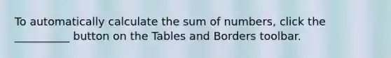 To automatically calculate the sum of numbers, click the __________ button on the Tables and Borders toolbar.