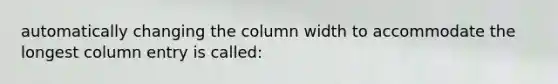 automatically changing the column width to accommodate the longest column entry is called: