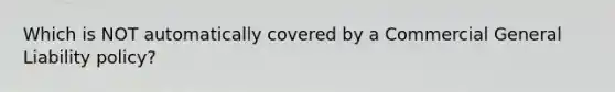 Which is NOT automatically covered by a Commercial General Liability policy?