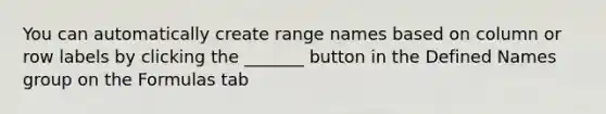 You can automatically create range names based on column or row labels by clicking the _______ button in the Defined Names group on the Formulas tab