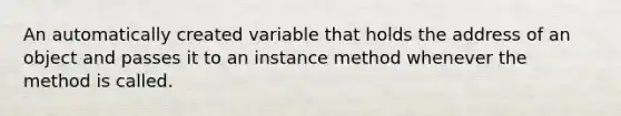 An automatically created variable that holds the address of an object and passes it to an instance method whenever the method is called.