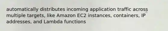 automatically distributes incoming application traffic across multiple targets, like Amazon EC2 instances, containers, IP addresses, and Lambda functions