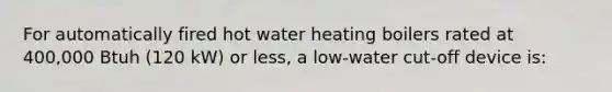 For automatically fired hot water heating boilers rated at 400,000 Btuh (120 kW) or less, a low-water cut-off device is: