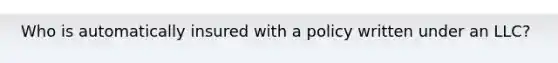 Who is automatically insured with a policy written under an LLC?