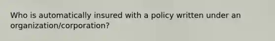 Who is automatically insured with a policy written under an organization/corporation?