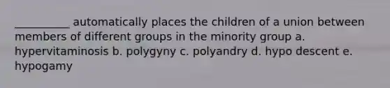 __________ automatically places the children of a union between members of different groups in the minority group a. hypervitaminosis b. polygyny c. polyandry d. hypo descent e. hypogamy