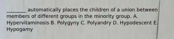 ________ automatically places the children of a union between members of different groups in the minority group. A. Hypervitaminosis B. Polygyny C. Polyandry D. Hypodescent E. Hypogamy