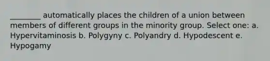 ________ automatically places the children of a union between members of different groups in the minority group. Select one: a. Hypervitaminosis b. Polygyny c. Polyandry d. Hypodescent e. Hypogamy