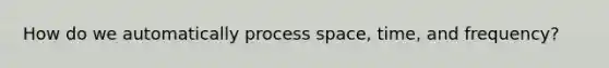 How do we automatically process space, time, and frequency?