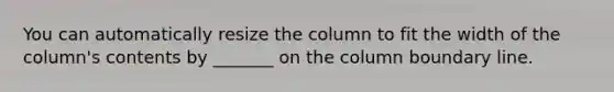 You can automatically resize the column to fit the width of the column's contents by _______ on the column boundary line.