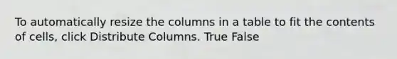 To automatically resize the columns in a table to fit the contents of cells, click Distribute Columns. True False