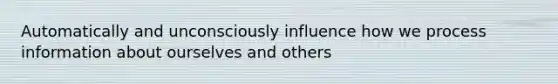 Automatically and unconsciously influence how we process information about ourselves and others