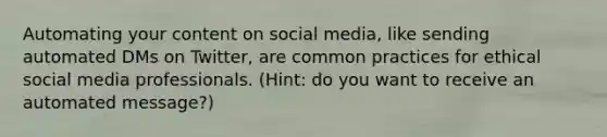 Automating your content on social media, like sending automated DMs on Twitter, are common practices for ethical social media professionals. (Hint: do you want to receive an automated message?)